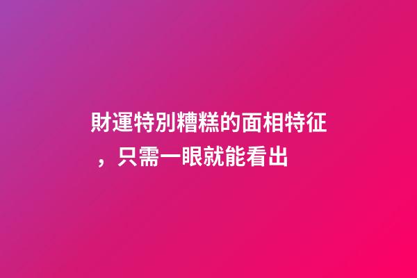 財運特別糟糕的面相特征，只需一眼就能看出